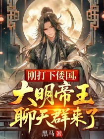 刚打下倭国，大明帝王聊天群来了朱高爔小说全文免费阅读完整版