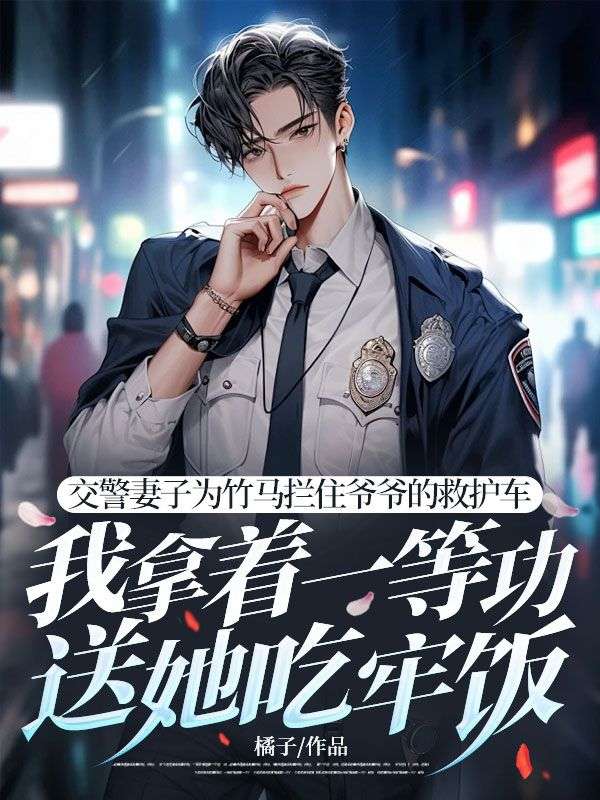 交警妻子为竹马拦住爷爷的救护车，我拿着一等功送她吃牢饭的小说免费阅读精彩章节更新